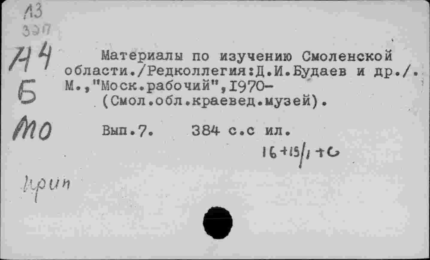 ﻿7-й Б fno
Материалы по изучению Смоленской области./Редколлегия:Д.И.Будаев и др./. М.,“Моск.рабочий”,1970-
(Смол.обл.краевед.музей).
Вып.7.
384 с.с ил
IM